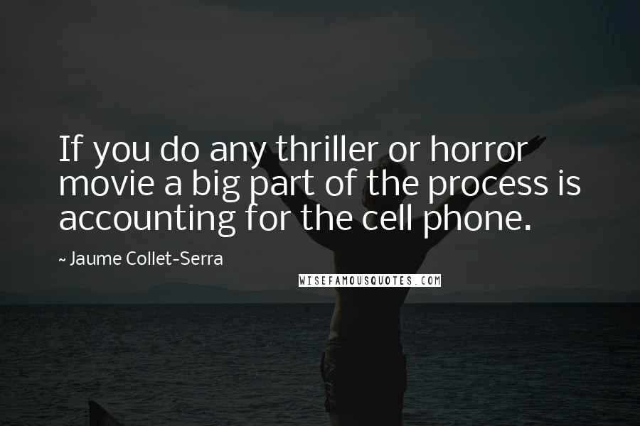 Jaume Collet-Serra Quotes: If you do any thriller or horror movie a big part of the process is accounting for the cell phone.