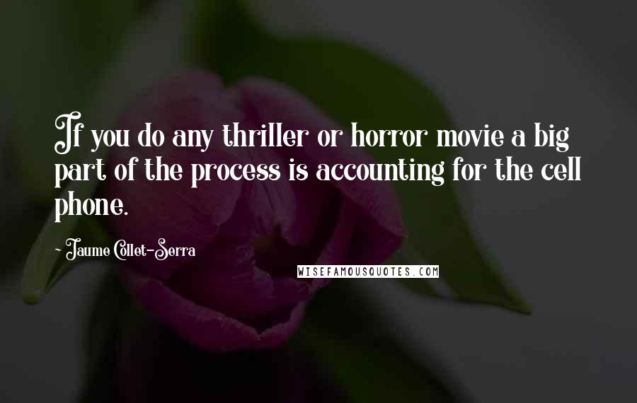 Jaume Collet-Serra Quotes: If you do any thriller or horror movie a big part of the process is accounting for the cell phone.