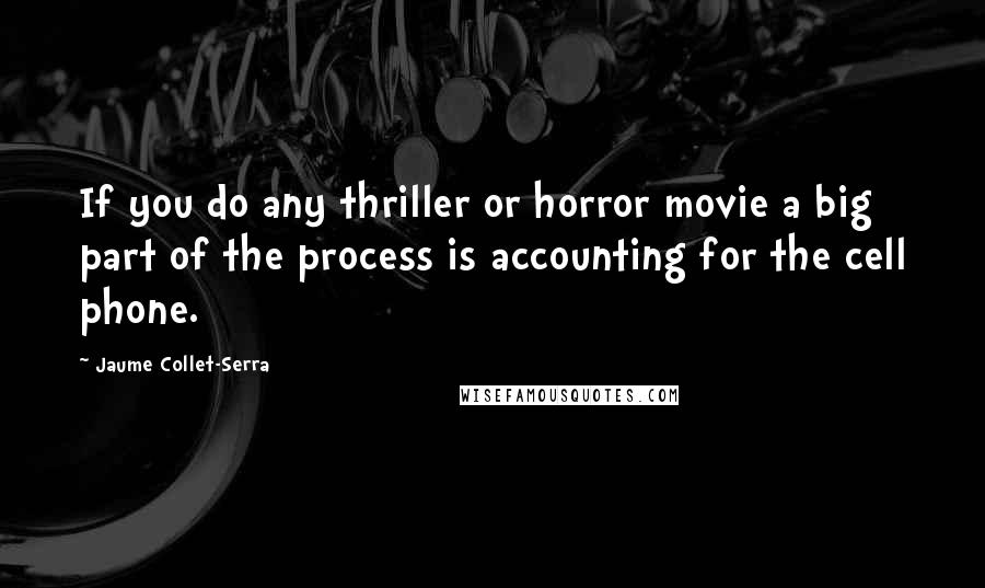 Jaume Collet-Serra Quotes: If you do any thriller or horror movie a big part of the process is accounting for the cell phone.