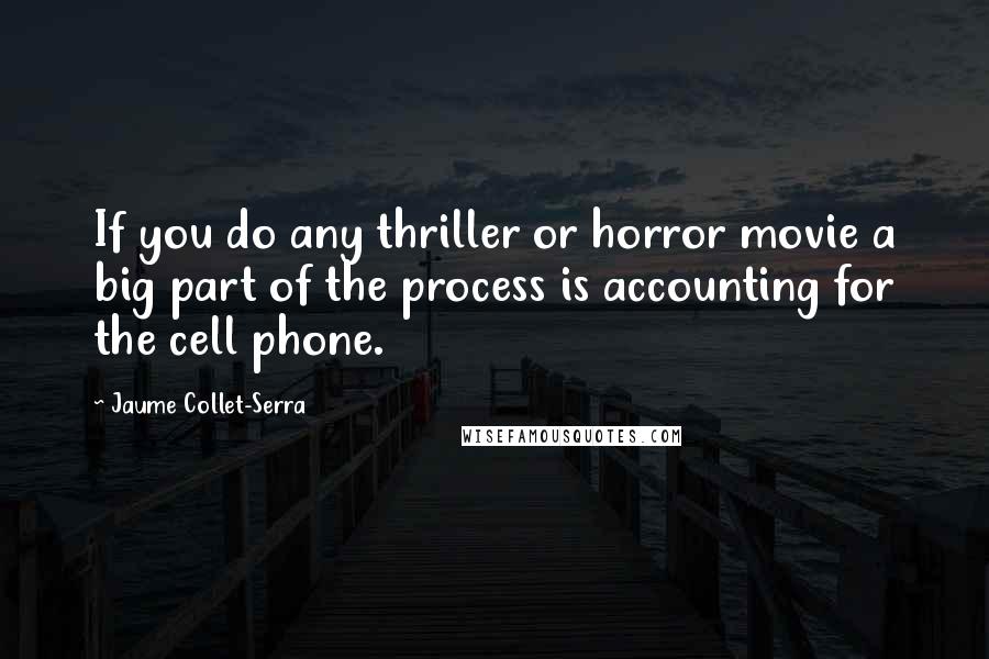 Jaume Collet-Serra Quotes: If you do any thriller or horror movie a big part of the process is accounting for the cell phone.