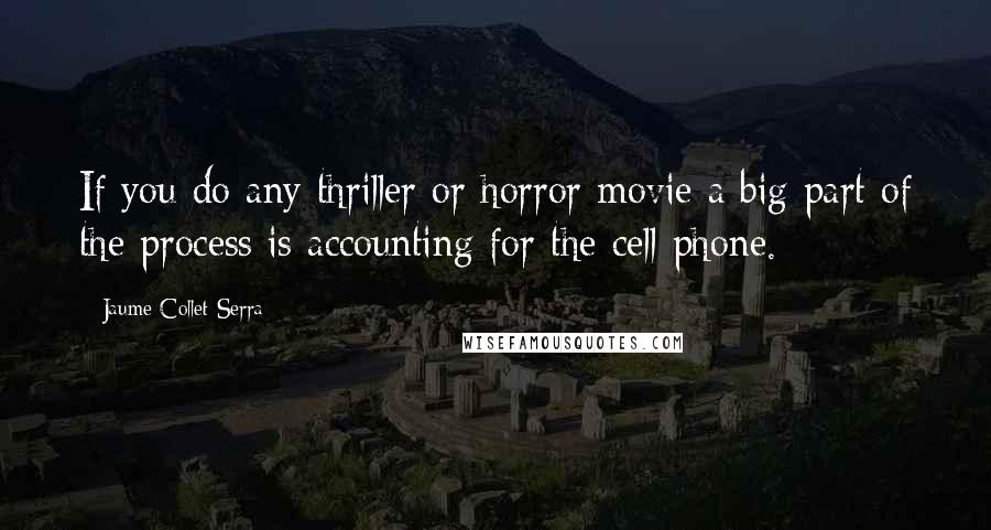 Jaume Collet-Serra Quotes: If you do any thriller or horror movie a big part of the process is accounting for the cell phone.