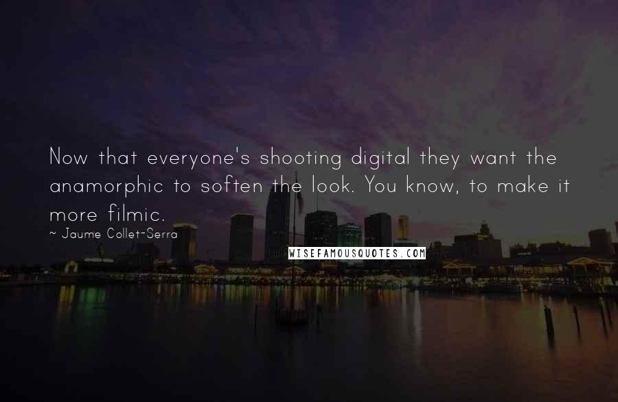 Jaume Collet-Serra Quotes: Now that everyone's shooting digital they want the anamorphic to soften the look. You know, to make it more filmic.