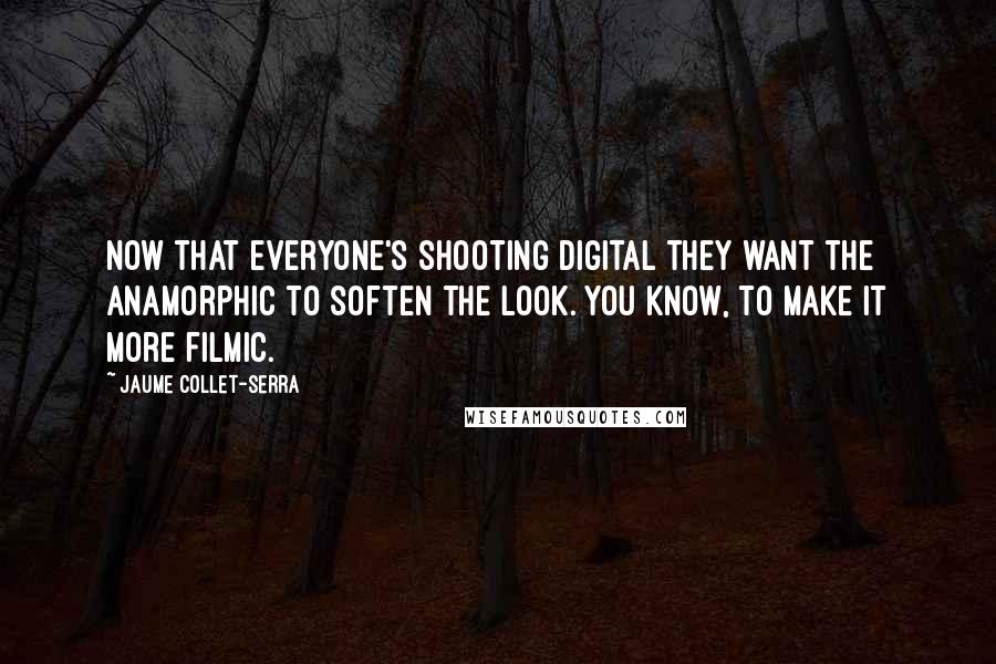 Jaume Collet-Serra Quotes: Now that everyone's shooting digital they want the anamorphic to soften the look. You know, to make it more filmic.