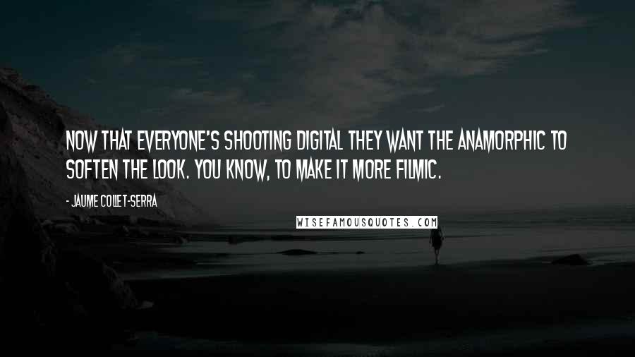 Jaume Collet-Serra Quotes: Now that everyone's shooting digital they want the anamorphic to soften the look. You know, to make it more filmic.