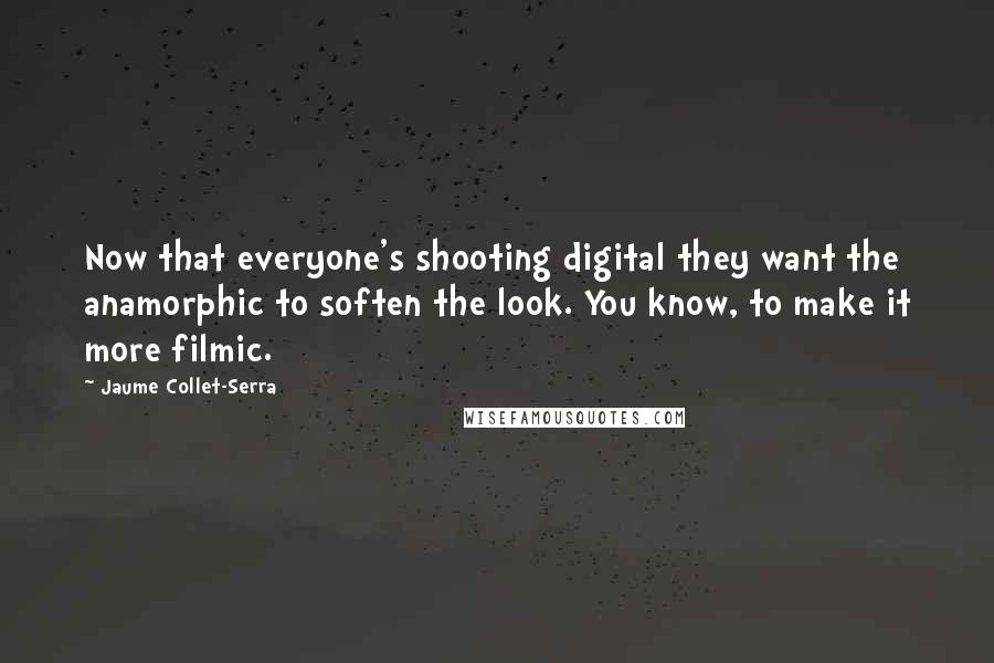 Jaume Collet-Serra Quotes: Now that everyone's shooting digital they want the anamorphic to soften the look. You know, to make it more filmic.