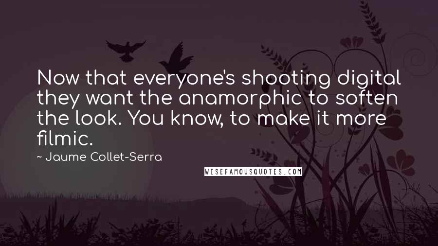 Jaume Collet-Serra Quotes: Now that everyone's shooting digital they want the anamorphic to soften the look. You know, to make it more filmic.