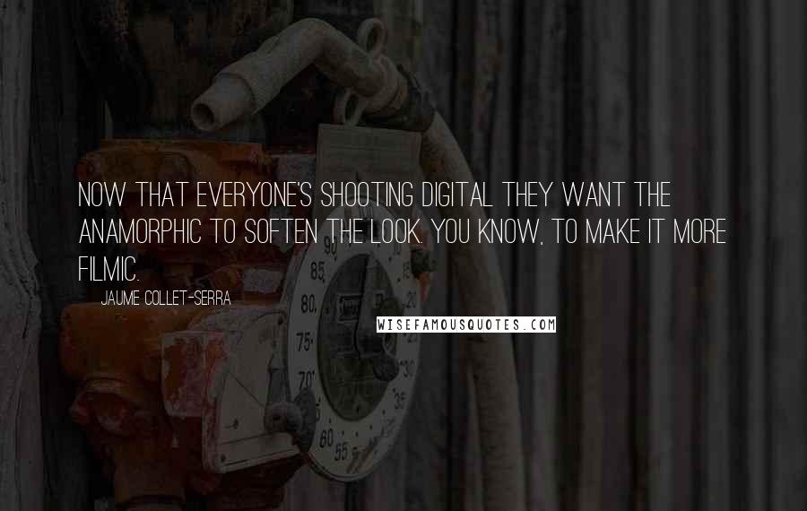 Jaume Collet-Serra Quotes: Now that everyone's shooting digital they want the anamorphic to soften the look. You know, to make it more filmic.