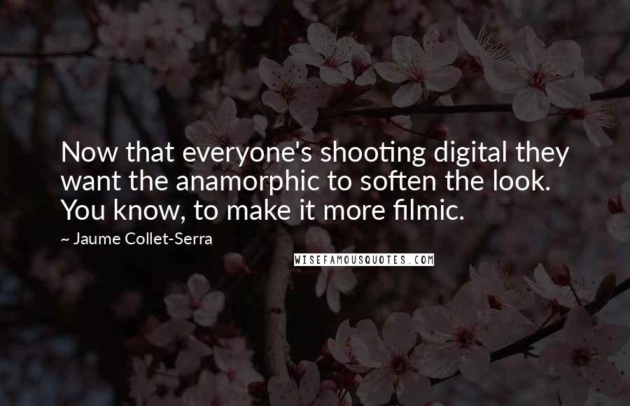 Jaume Collet-Serra Quotes: Now that everyone's shooting digital they want the anamorphic to soften the look. You know, to make it more filmic.