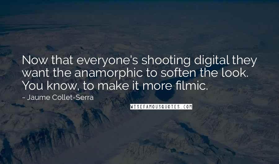 Jaume Collet-Serra Quotes: Now that everyone's shooting digital they want the anamorphic to soften the look. You know, to make it more filmic.