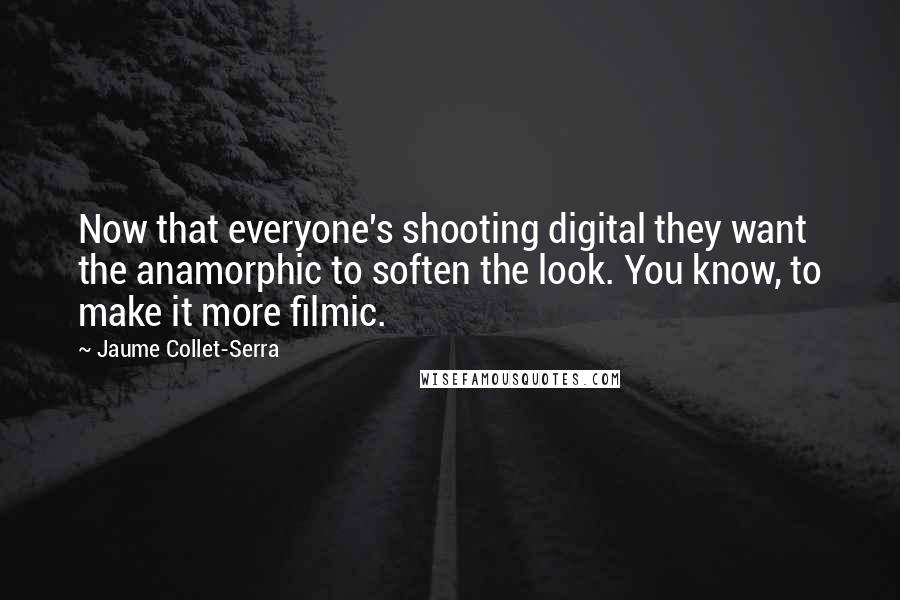 Jaume Collet-Serra Quotes: Now that everyone's shooting digital they want the anamorphic to soften the look. You know, to make it more filmic.