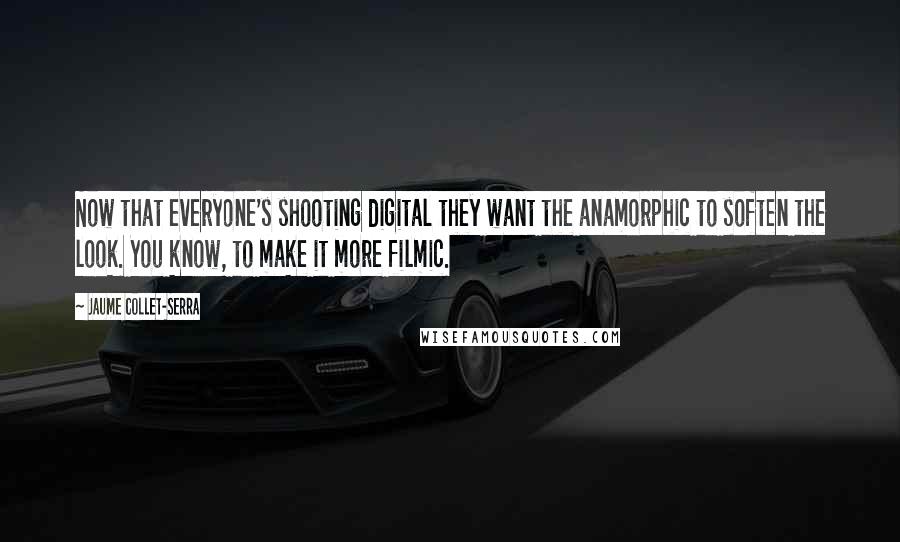 Jaume Collet-Serra Quotes: Now that everyone's shooting digital they want the anamorphic to soften the look. You know, to make it more filmic.