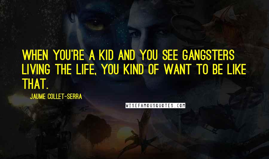Jaume Collet-Serra Quotes: When you're a kid and you see gangsters living the life, you kind of want to be like that.