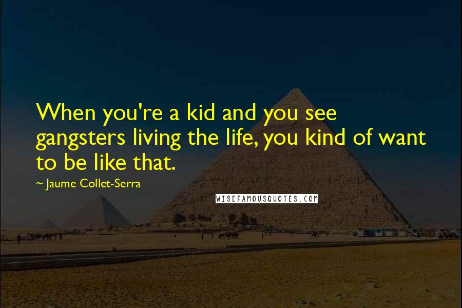 Jaume Collet-Serra Quotes: When you're a kid and you see gangsters living the life, you kind of want to be like that.