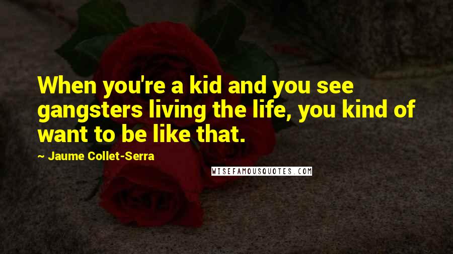 Jaume Collet-Serra Quotes: When you're a kid and you see gangsters living the life, you kind of want to be like that.