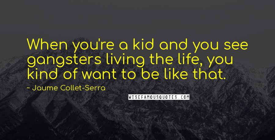 Jaume Collet-Serra Quotes: When you're a kid and you see gangsters living the life, you kind of want to be like that.