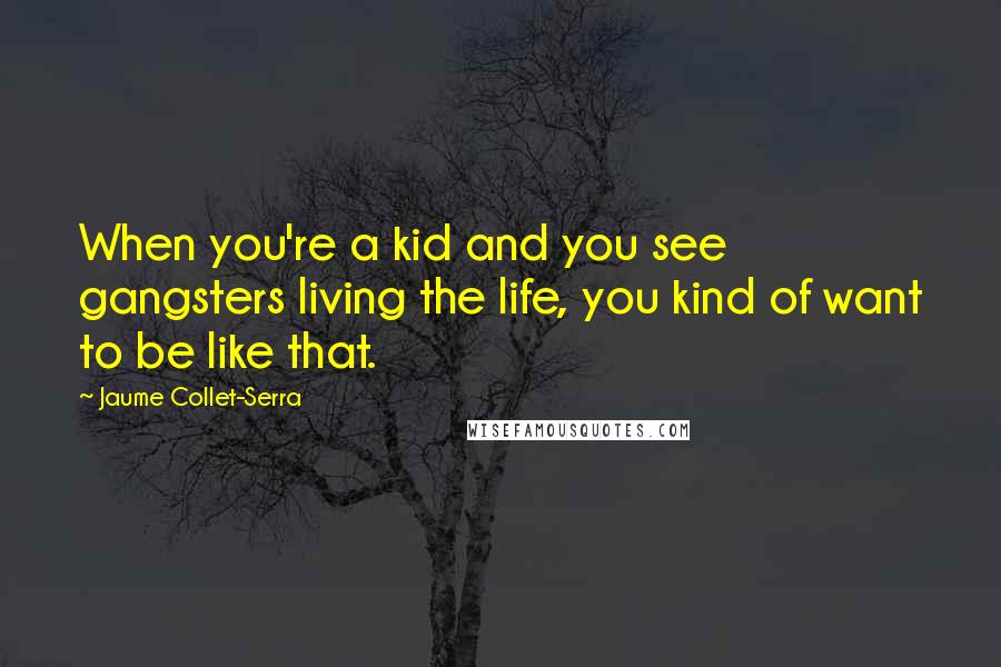 Jaume Collet-Serra Quotes: When you're a kid and you see gangsters living the life, you kind of want to be like that.