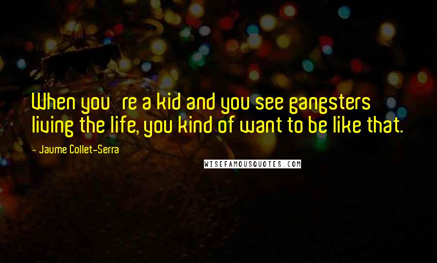 Jaume Collet-Serra Quotes: When you're a kid and you see gangsters living the life, you kind of want to be like that.