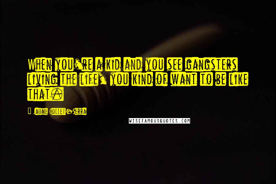 Jaume Collet-Serra Quotes: When you're a kid and you see gangsters living the life, you kind of want to be like that.