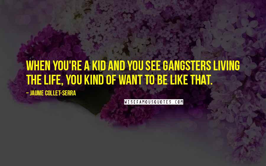 Jaume Collet-Serra Quotes: When you're a kid and you see gangsters living the life, you kind of want to be like that.