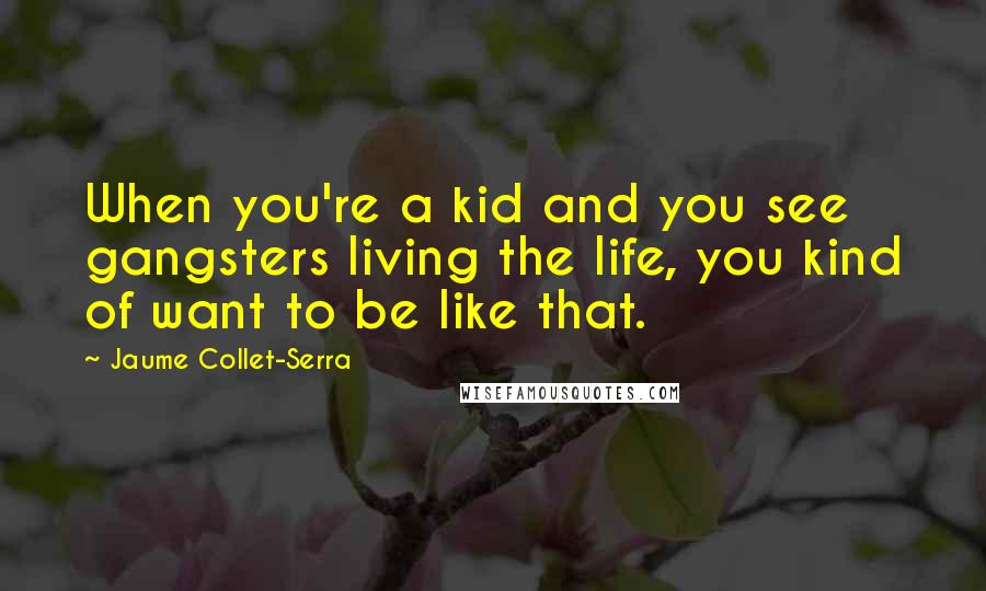 Jaume Collet-Serra Quotes: When you're a kid and you see gangsters living the life, you kind of want to be like that.