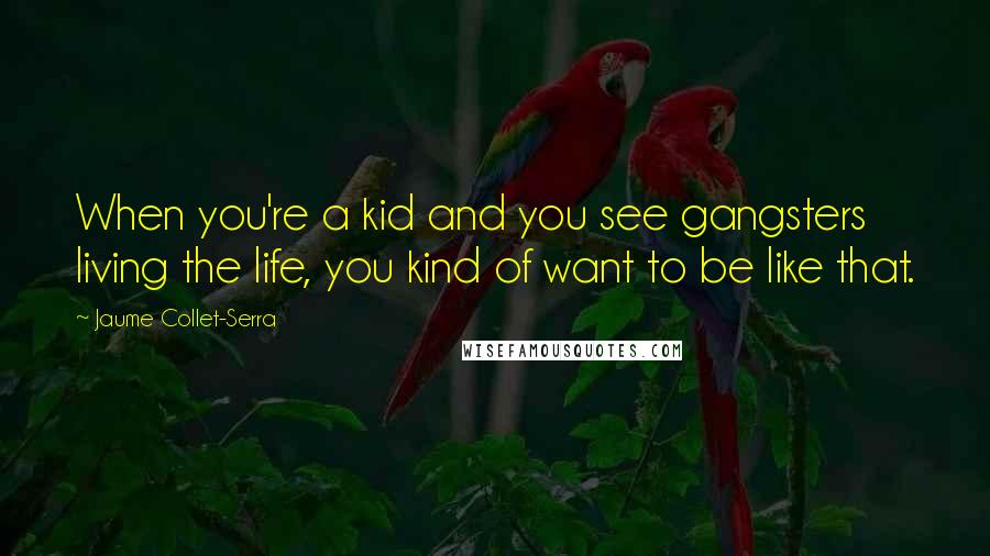 Jaume Collet-Serra Quotes: When you're a kid and you see gangsters living the life, you kind of want to be like that.