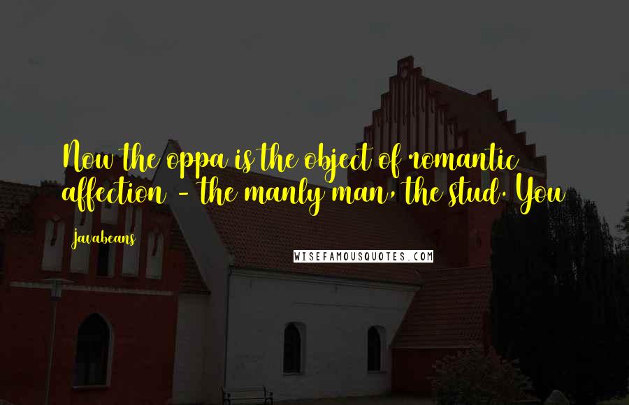 Javabeans Quotes: Now the oppa is the object of romantic affection - the manly man, the stud. You