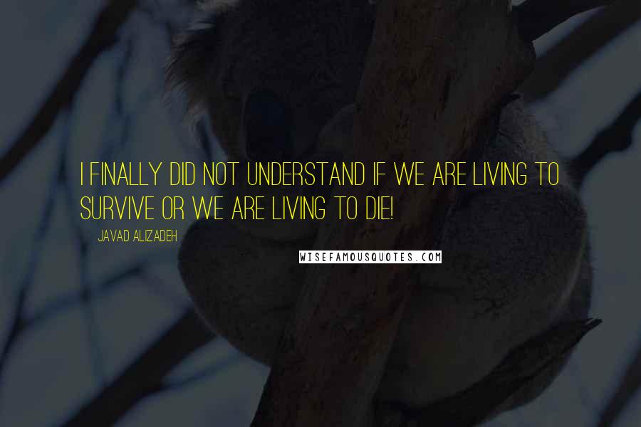 Javad Alizadeh Quotes: I finally did not understand if we are living to survive or we are living to die!