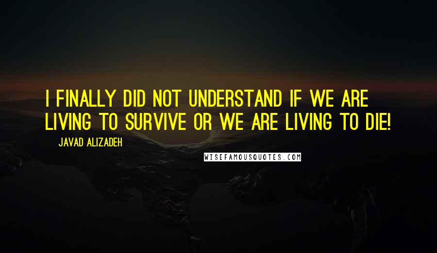 Javad Alizadeh Quotes: I finally did not understand if we are living to survive or we are living to die!