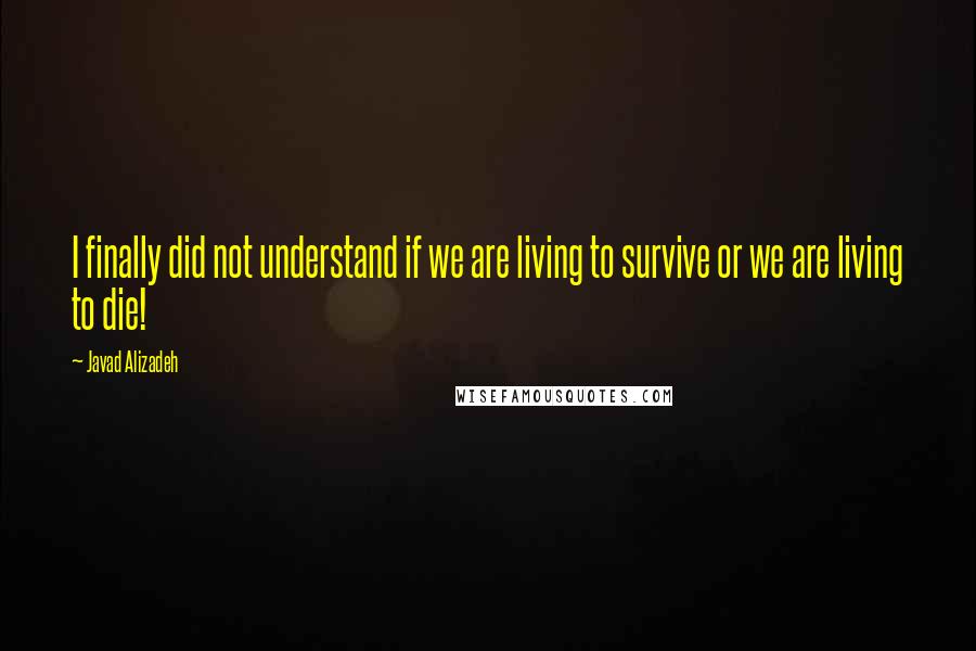 Javad Alizadeh Quotes: I finally did not understand if we are living to survive or we are living to die!