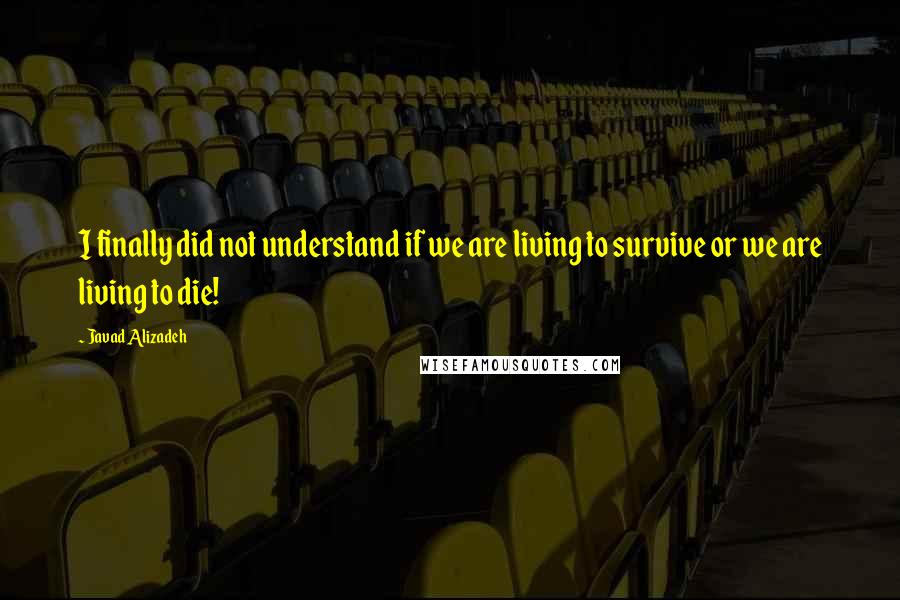 Javad Alizadeh Quotes: I finally did not understand if we are living to survive or we are living to die!