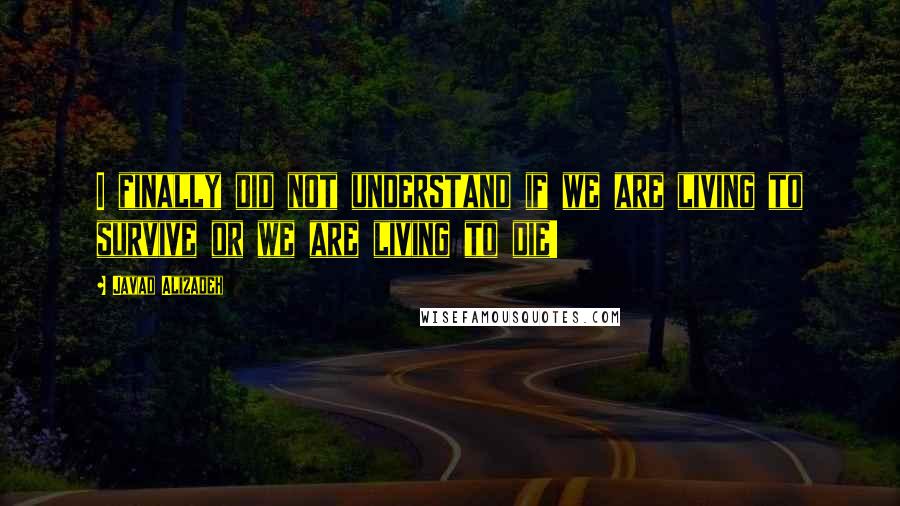 Javad Alizadeh Quotes: I finally did not understand if we are living to survive or we are living to die!