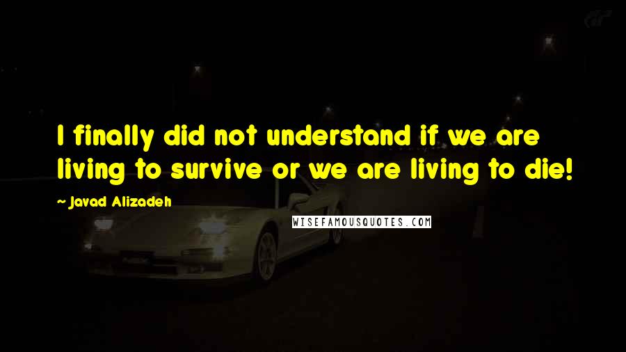 Javad Alizadeh Quotes: I finally did not understand if we are living to survive or we are living to die!