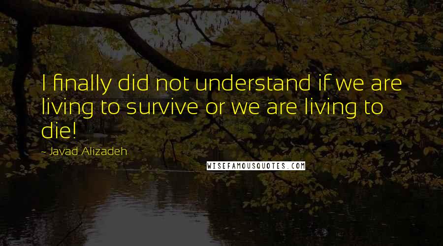 Javad Alizadeh Quotes: I finally did not understand if we are living to survive or we are living to die!