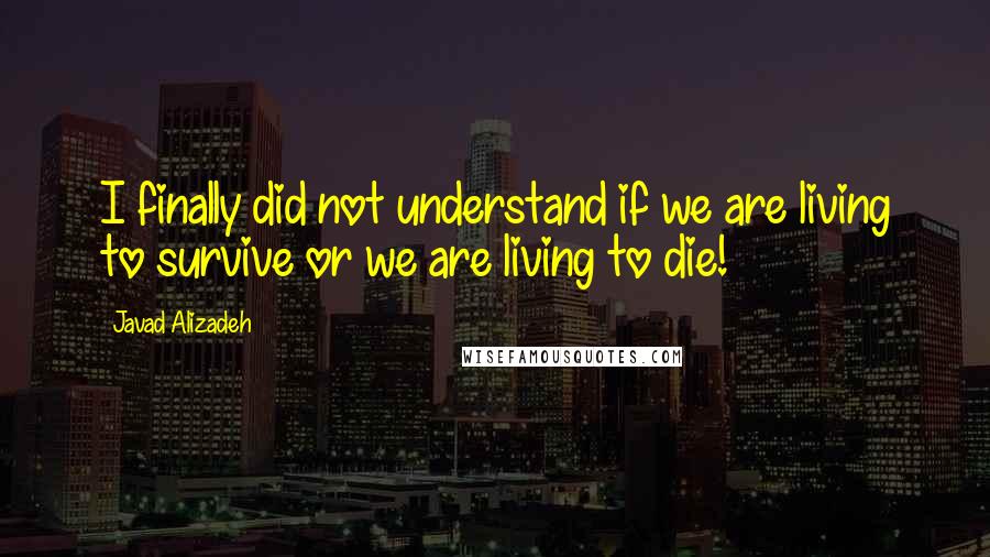 Javad Alizadeh Quotes: I finally did not understand if we are living to survive or we are living to die!