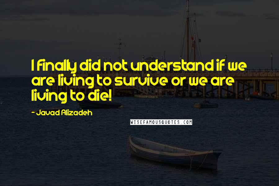 Javad Alizadeh Quotes: I finally did not understand if we are living to survive or we are living to die!