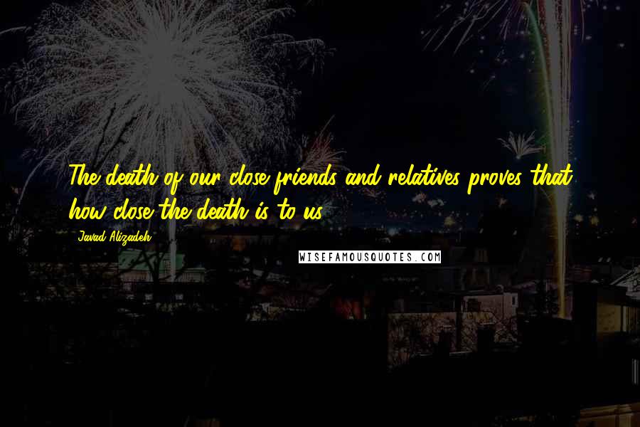 Javad Alizadeh Quotes: The death of our close friends and relatives proves that how close the death is to us!