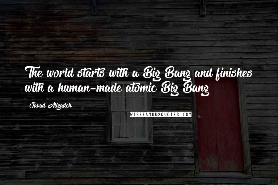 Javad Alizadeh Quotes: The world starts with a Big Bang and finishes with a human-made atomic Big Bang!