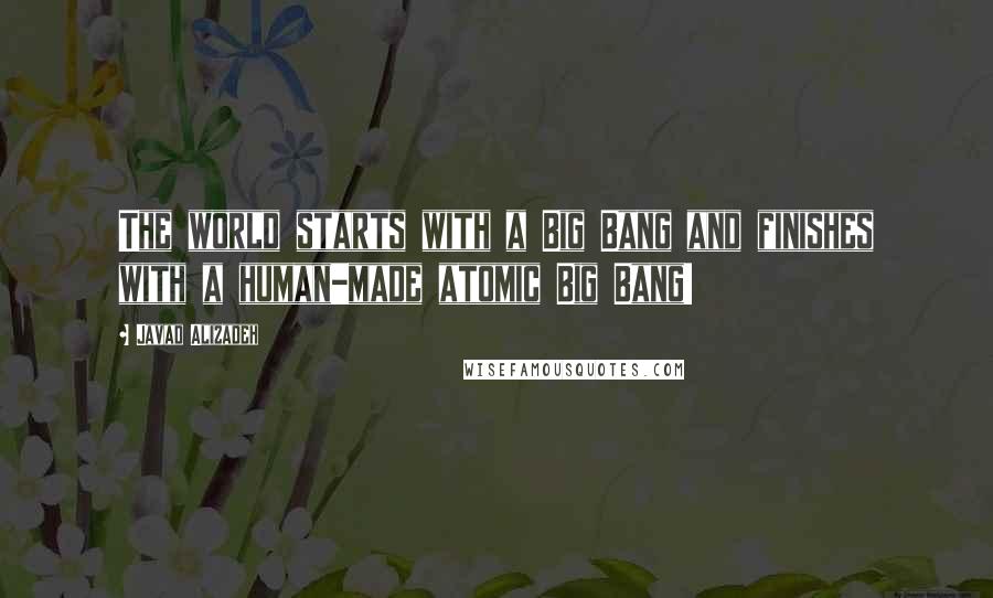 Javad Alizadeh Quotes: The world starts with a Big Bang and finishes with a human-made atomic Big Bang!