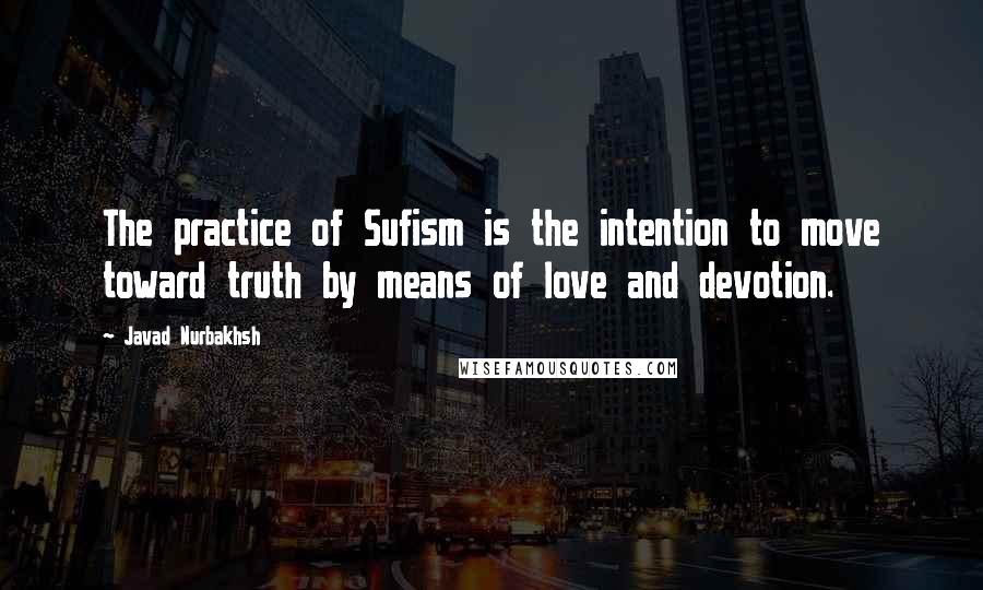 Javad Nurbakhsh Quotes: The practice of Sufism is the intention to move toward truth by means of love and devotion.