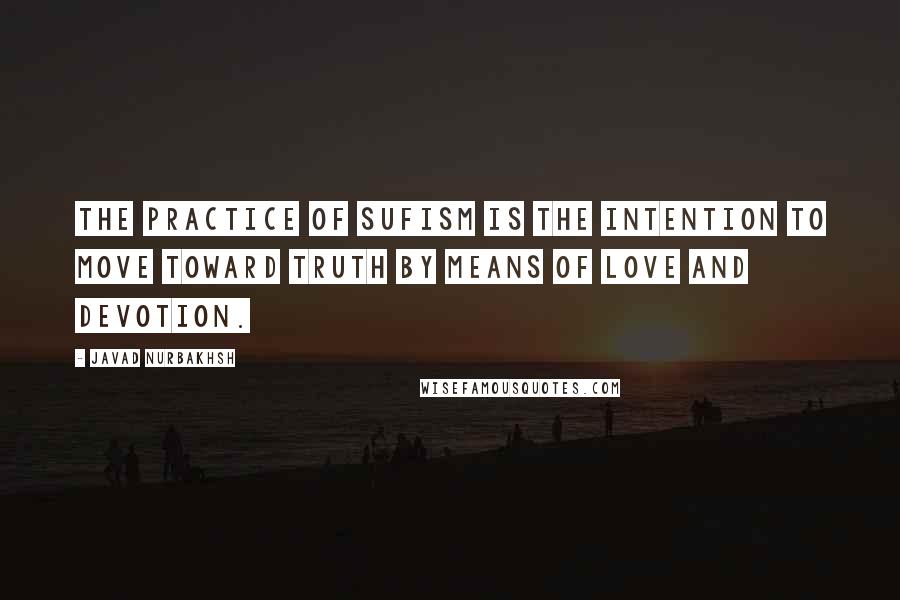 Javad Nurbakhsh Quotes: The practice of Sufism is the intention to move toward truth by means of love and devotion.