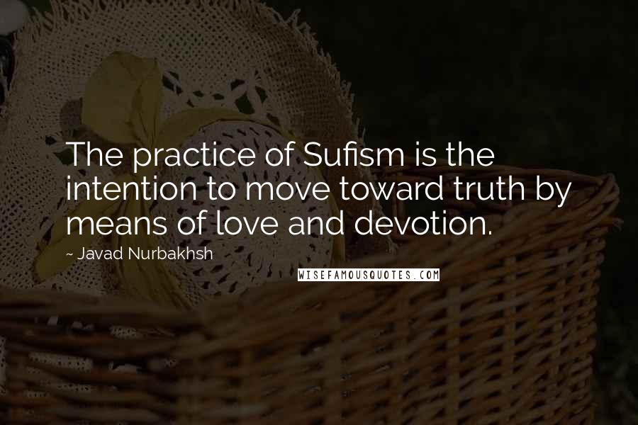 Javad Nurbakhsh Quotes: The practice of Sufism is the intention to move toward truth by means of love and devotion.