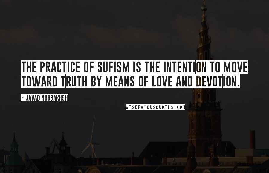 Javad Nurbakhsh Quotes: The practice of Sufism is the intention to move toward truth by means of love and devotion.