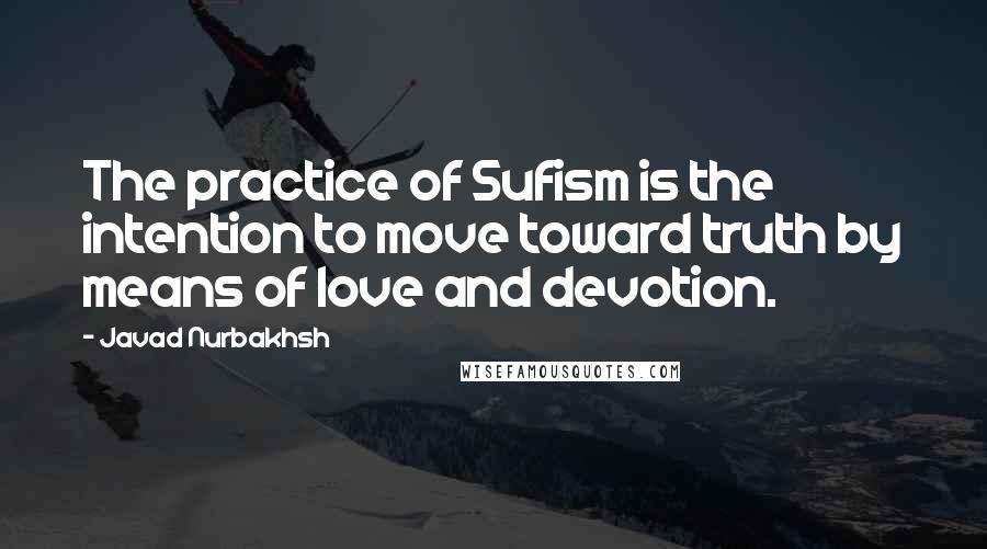 Javad Nurbakhsh Quotes: The practice of Sufism is the intention to move toward truth by means of love and devotion.