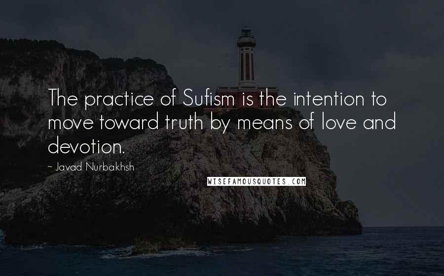Javad Nurbakhsh Quotes: The practice of Sufism is the intention to move toward truth by means of love and devotion.
