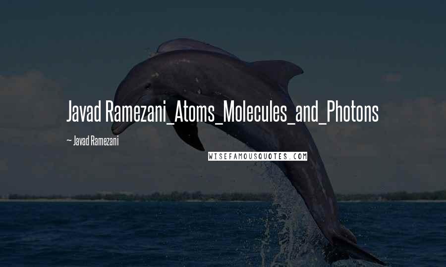 Javad Ramezani Quotes: Javad Ramezani_Atoms_Molecules_and_Photons