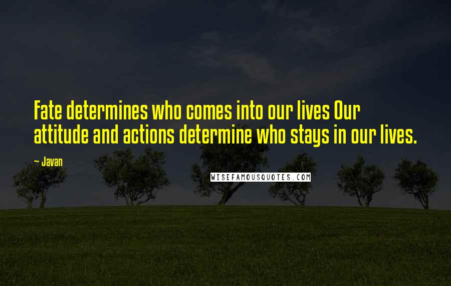 Javan Quotes: Fate determines who comes into our lives Our attitude and actions determine who stays in our lives.