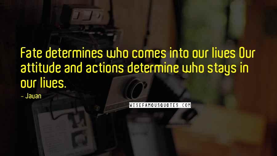 Javan Quotes: Fate determines who comes into our lives Our attitude and actions determine who stays in our lives.