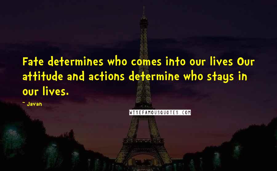 Javan Quotes: Fate determines who comes into our lives Our attitude and actions determine who stays in our lives.