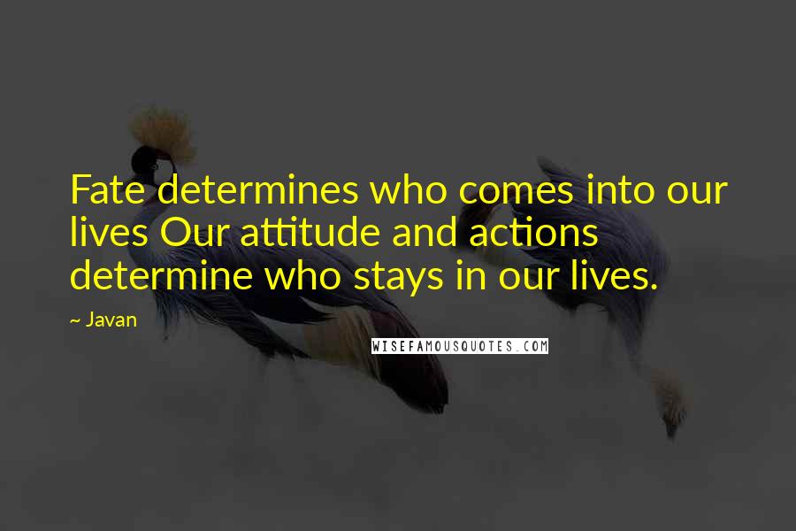 Javan Quotes: Fate determines who comes into our lives Our attitude and actions determine who stays in our lives.