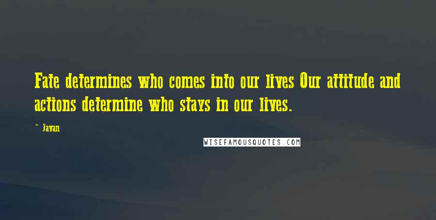 Javan Quotes: Fate determines who comes into our lives Our attitude and actions determine who stays in our lives.